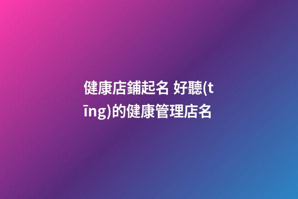 健康店鋪起名 好聽(tīng)的健康管理店名-第1張-店鋪起名-玄機(jī)派